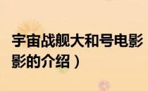 宇宙战舰大和号电影（关于宇宙战舰大和号电影的介绍）