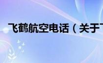 飞鹤航空电话（关于飞鹤航空电话的介绍）