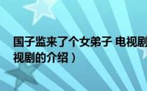 国子监来了个女弟子 电视剧（关于国子监来了个女弟子 电视剧的介绍）