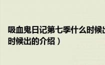 吸血鬼日记第七季什么时候出（关于吸血鬼日记第七季什么时候出的介绍）