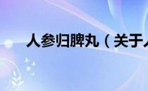 人参归脾丸（关于人参归脾丸的介绍）