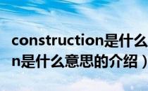 construction是什么意思（关于construction是什么意思的介绍）