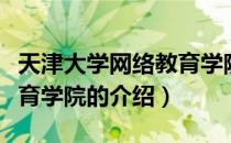 天津大学网络教育学院（关于天津大学网络教育学院的介绍）