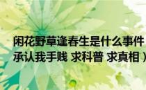 闲花野草逢春生是什么事件（闲花野草逢春生 什么意思 我承认我手贱 求科普 求真相）