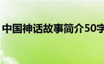 中国神话故事简介50字（中国神话故事简介）