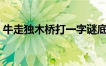 牛走独木桥打一字谜底（牛走独木桥打一字）