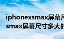 iphonexsmax屏幕尺寸多大（关于iphonexsmax屏幕尺寸多大的介绍）