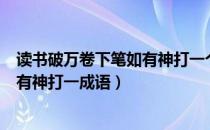 读书破万卷下笔如有神打一个四字词语（读书破万卷下笔如有神打一成语）