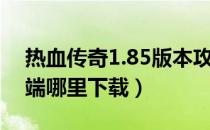 热血传奇1.85版本攻略（热血传奇1 85客户端哪里下载）