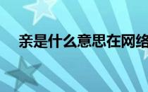 亲是什么意思在网络上（亲是什么意思）