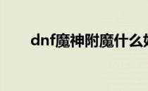 dnf魔神附魔什么好（dnf魔神附魔）