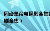 同治皇帝电视剧全集免费观看（同治皇帝电视剧全集）