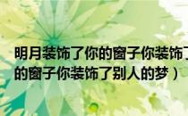 明月装饰了你的窗子你装饰了别人的梦仿写（明月装饰了你的窗子你装饰了别人的梦）