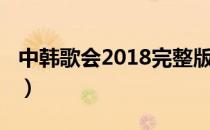 中韩歌会2018完整版（中韩歌会2018完整版）