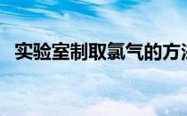 实验室制取氯气的方法（实验室制取氯气）