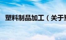 塑料制品加工（关于塑料制品加工的介绍）