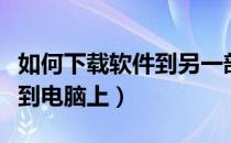 如何下载软件到另一部手机上（如何下载软件到电脑上）