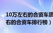 10万左右的合资车质量排名前十名（10万左右的合资车排行榜）