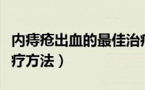 内痔疮出血的最佳治疗（内痔疮出血的最佳治疗方法）