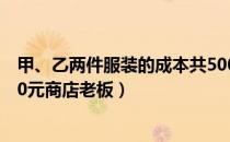 甲、乙两件服装的成本共500元（甲乙两件服装的成本共500元商店老板）