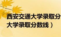 西安交通大学录取分数线2021年（西安交通大学录取分数线）