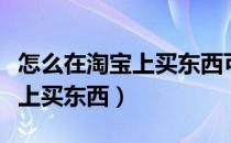 怎么在淘宝上买东西可以领优惠（怎么在淘宝上买东西）