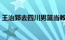 王治郅去四川男篮当教练了吗（王治郅军衔）