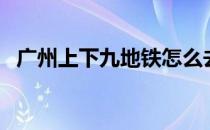 广州上下九地铁怎么去（广州上下九地铁）