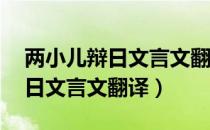 两小儿辩日文言文翻译简短20字（两小儿辩日文言文翻译）