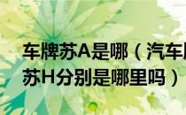 车牌苏A是哪（汽车牌照 苏A 苏B 苏C 苏G 苏H分别是哪里吗）