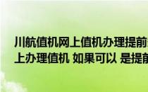 川航值机网上值机办理提前多久?（请问川航可不可以在网上办理值机 如果可以 是提前多久呢）