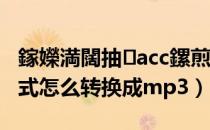 鎵嬫満闊抽acc鏍煎紡杞寲鎴恗p3（acc格式怎么转换成mp3）