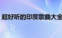 超好听的印度歌曲大全（超好听的印度歌曲）