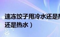 速冻饺子用冷水还是热水下（速冻饺子用冷水还是热水）