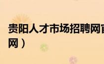 贵阳人才市场招聘网官网（贵阳人才市场招聘网）