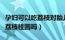 孕妇可以吃荔枝对胎儿有影响吗（孕妇可以吃荔枝桂圆吗）