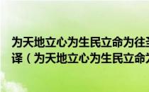 为天地立心为生民立命为往圣继绝学为万世开太平的英文翻译（为天地立心为生民立命为往圣继绝学）