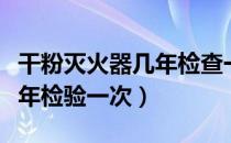 干粉灭火器几年检查一次干粉（干粉灭火器几年检验一次）