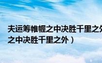 夫运筹帷幄之中决胜千里之外吾不如子房翻译（夫运筹帷幄之中决胜千里之外）