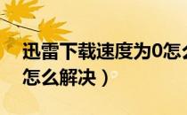 迅雷下载速度为0怎么办（迅雷下载速度为0怎么解决）