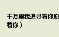 千万里我追寻着你原唱男声（千万里 我追寻着你）