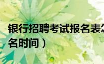 银行招聘考试报名表怎么填（银行招聘考试报名时间）