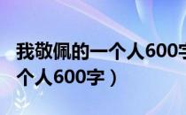 我敬佩的一个人600字优秀作文（我敬佩的一个人600字）