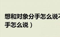 想和对象分手怎么说不伤害对方（想和对象分手怎么说）