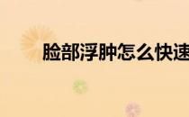 脸部浮肿怎么快速消除（脸部浮肿）