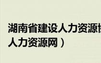 湖南省建设人力资源协会干嘛的（湖南省建设人力资源网）