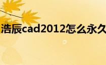 浩辰cad2012怎么永久激活（浩辰cad2012）