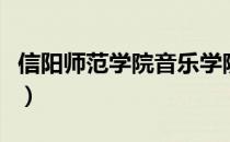 信阳师范学院音乐学院（信阳师范学院怎么样）
