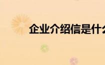 企业介绍信是什么（企业介绍信）