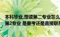 本科毕业,想读第二专业怎么报名（大学本科 现已毕业 想学第2专业 是要考还是直接联系学校还是）